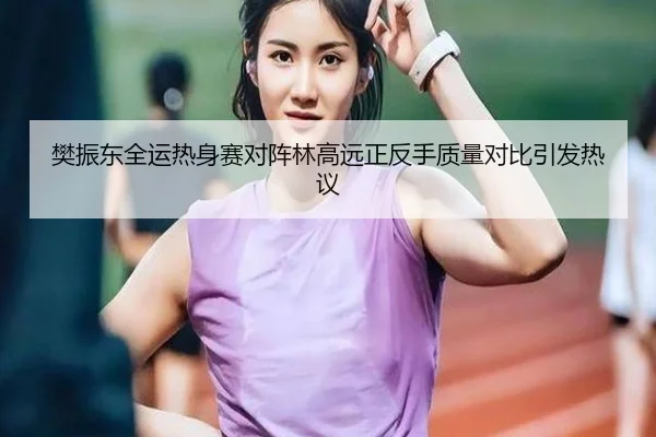 樊振东全运热身赛对阵林高远正反手质量对比引发热议